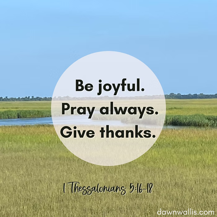 Be Joyful. Pray always. Give thanks. - 1 Thessalonians 5:16-18
