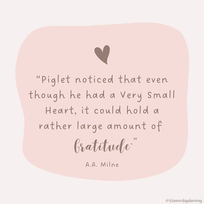 "Piglet noticed that even though he had a very small Heart, it could hold a rather large amount of Gratitude" A. A. Milne